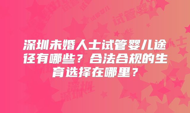 深圳未婚人士试管婴儿途径有哪些?合法合规的生育选择在哪里?
