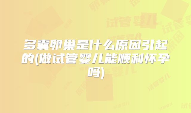 多囊卵巢是什么原因引起的(做试管婴儿能顺利怀孕吗)