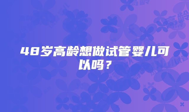 48岁高龄想做试管婴儿可以吗?