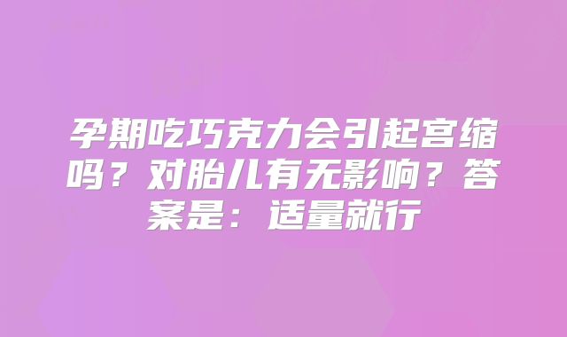 孕期吃巧克力会引起宫缩吗?对胎儿有无影响?答案是:适量就行