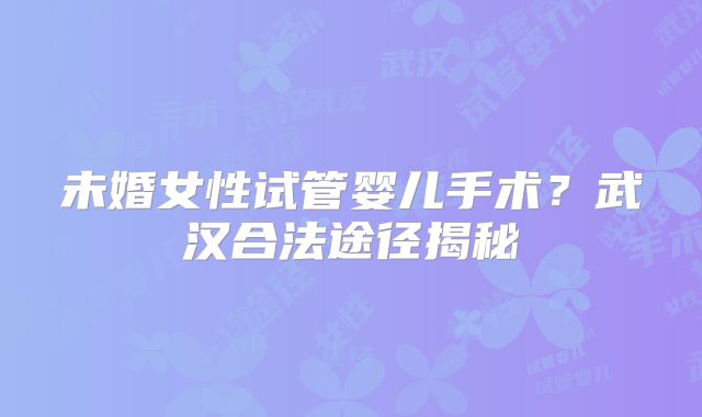 未婚女性试管婴儿手术?武汉合法途径揭秘