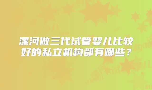漯河做三代试管婴儿比较好的私立机构都有哪些？