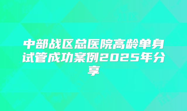 中部战区总医院高龄单身试管成功案例2025年分享