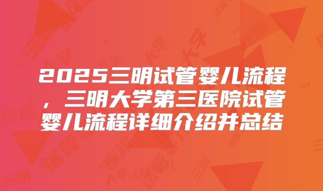 2025三明试管婴儿流程，三明大学第三医院试管婴儿流程详细介绍并总结