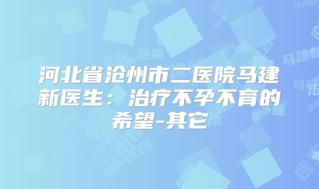 河北省沧州市二医院马建新医生:治疗不孕不育的希望-其它