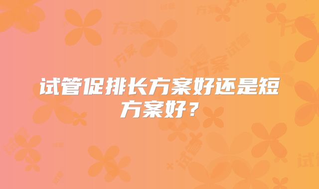 试管促排长方案好还是短方案好?