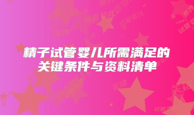 精子试管婴儿所需满足的关键条件与资料清单
