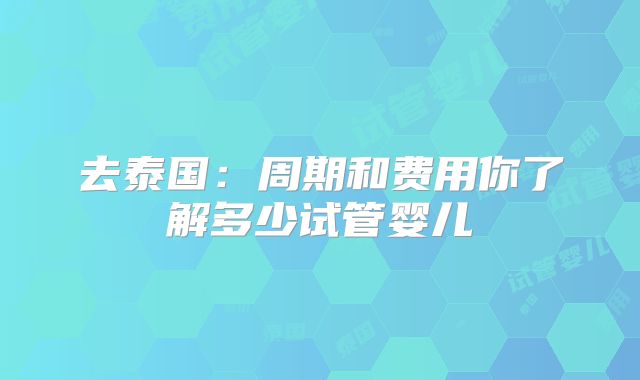 去泰国：周期和费用你了解多少试管婴儿