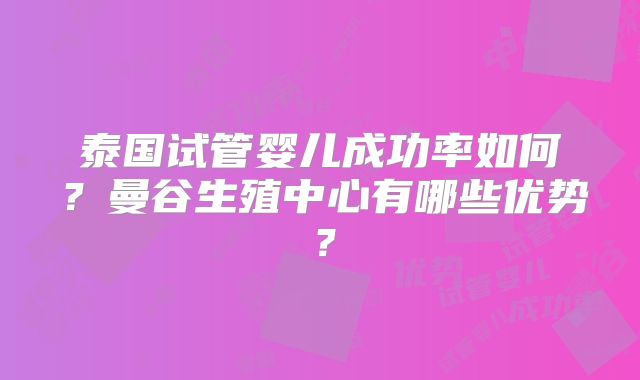 泰国试管婴儿成功率如何？曼谷生殖中心有哪些优势？