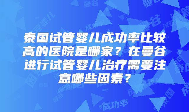 泰国试管婴儿成功率比较高的医院是哪家?在曼谷进行试管婴儿治疗需要注意哪些因素?