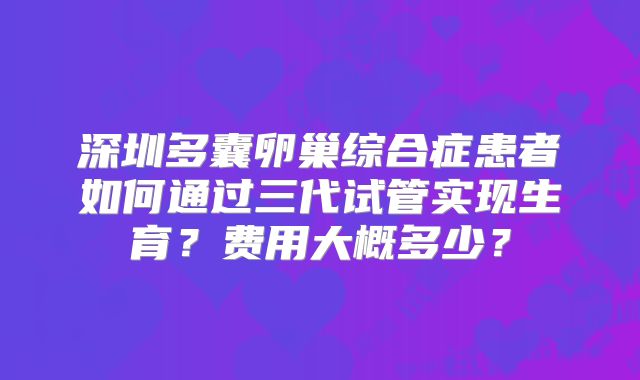 深圳多囊卵巢综合症患者如何通过三代试管实现生育?费用大概多少?