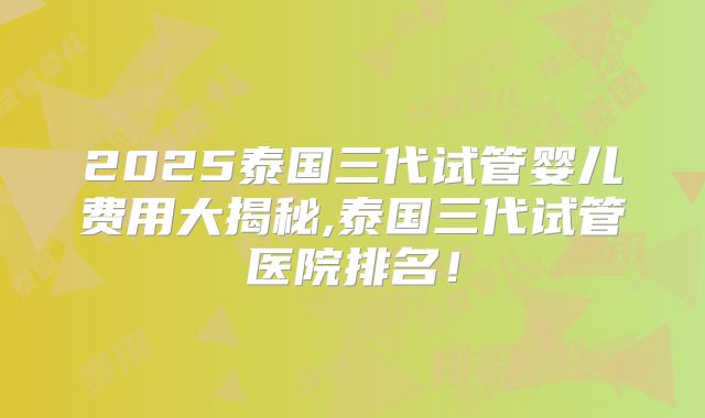 2025泰国三代试管婴儿费用大揭秘,泰国三代试管医院排名!