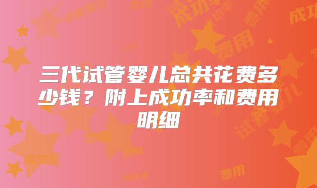 三代试管婴儿总共花费多少钱？附上成功率和费用明细