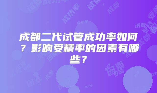 成都二代试管成功率如何?影响受精率的因素有哪些?