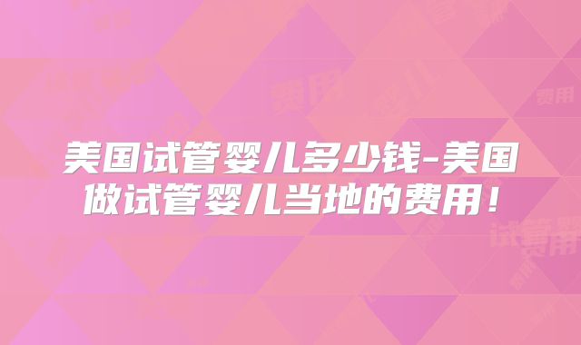 美国试管婴儿多少钱-美国做试管婴儿当地的费用！