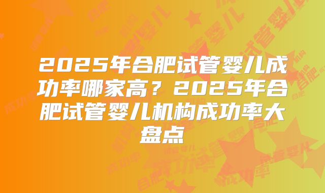 2025年合肥试管婴儿成功率哪家高?2025年合肥试管婴儿机构成功率大盘点