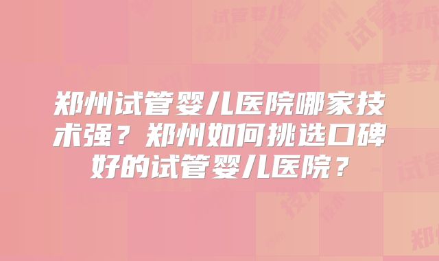 郑州试管婴儿医院哪家技术强？郑州如何挑选口碑好的试管婴儿医院？