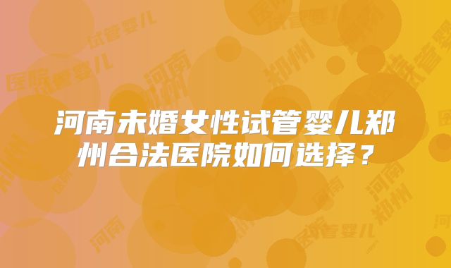 河南未婚女性试管婴儿郑州合法医院如何选择?
