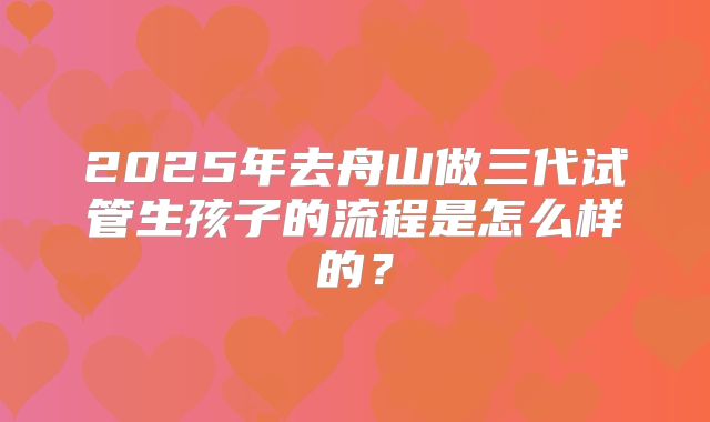 2025年去舟山做三代试管生孩子的流程是怎么样的?