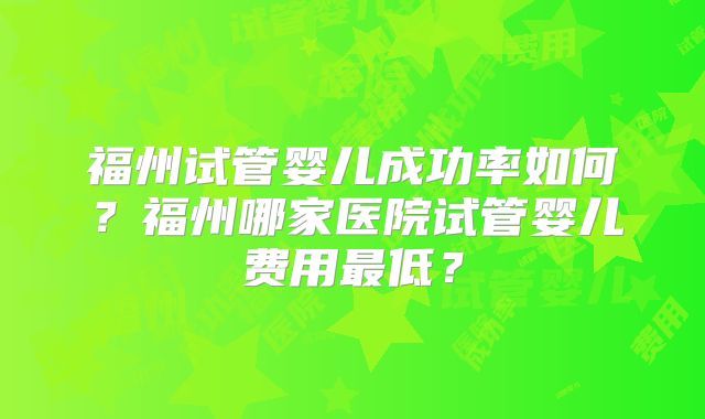 福州试管婴儿成功率如何？福州哪家医院试管婴儿费用最低？