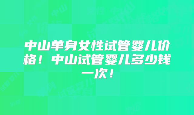 中山单身女性试管婴儿价格!中山试管婴儿多少钱一次!