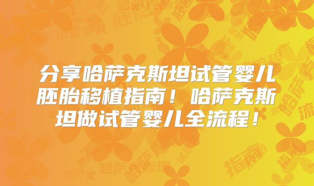 分享哈萨克斯坦试管婴儿胚胎移植指南！哈萨克斯坦做试管婴儿全流程！