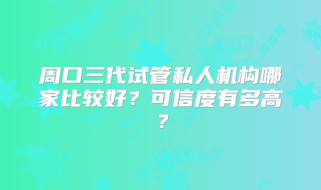 周口三代试管私人机构哪家比较好?可信度有多高?