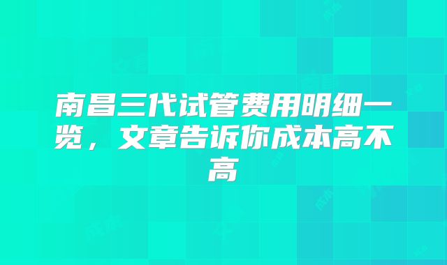 南昌三代试管费用明细一览,文章告诉你成本高不高