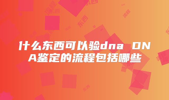 什么东西可以验dna DNA鉴定的流程包括哪些