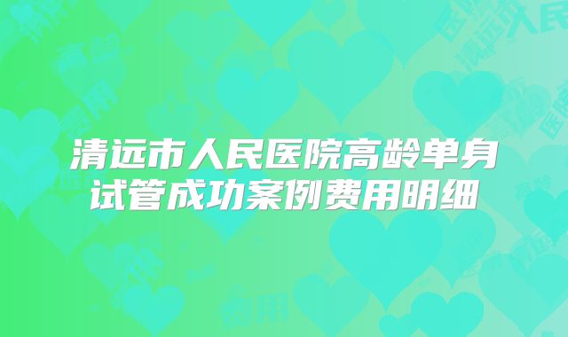 清远市人民医院高龄单身试管成功案例费用明细