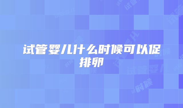 试管婴儿什么时候可以促排卵
