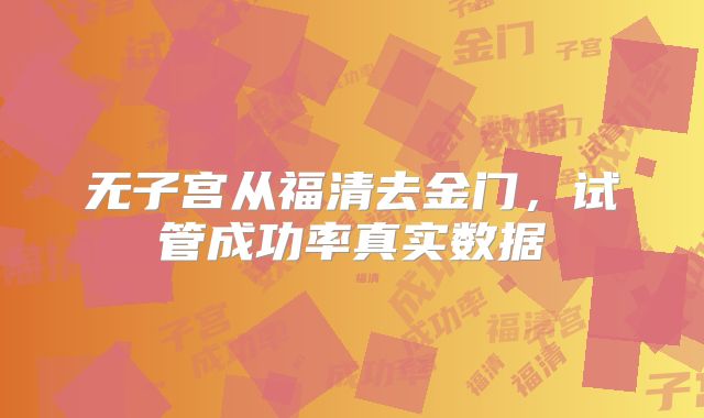 无子宫从福清去金门,试管成功率真实数据