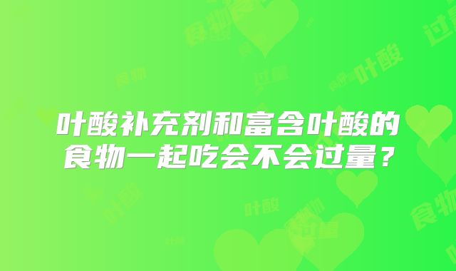 叶酸补充剂和富含叶酸的食物一起吃会不会过量?