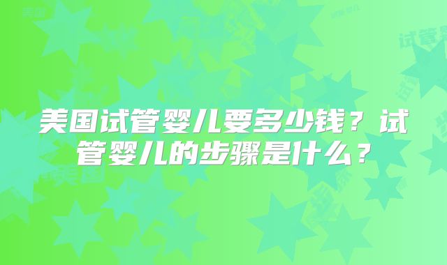 美国试管婴儿要多少钱?试管婴儿的步骤是什么?