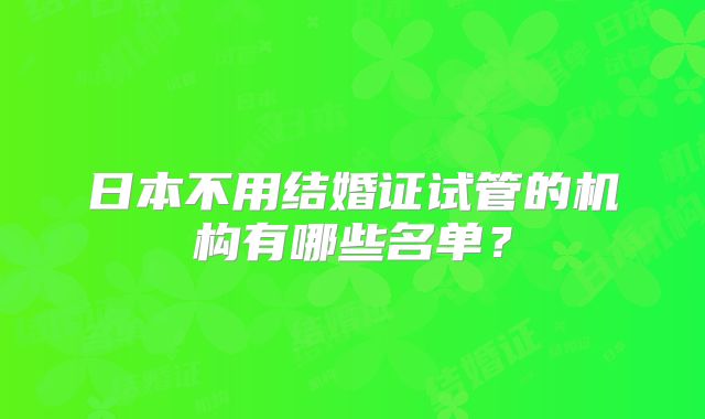 日本不用结婚证试管的机构有哪些名单？