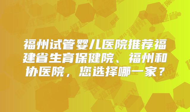 福州试管婴儿医院推荐福建省生育保健院、福州和协医院，您选择哪一家？