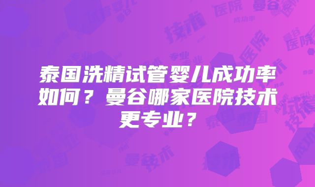 泰国洗精试管婴儿成功率如何？曼谷哪家医院技术更专业？