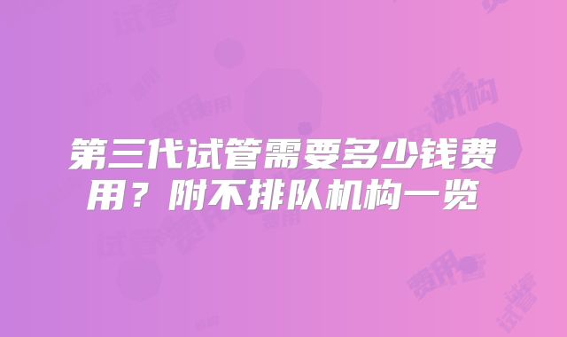 第三代试管需要多少钱费用？附不排队机构一览