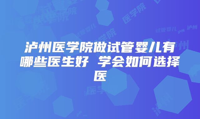 泸州医学院做试管婴儿有哪些医生好 学会如何选择医