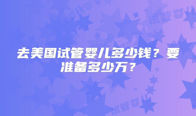 去美国试管婴儿多少钱？要准备多少万？