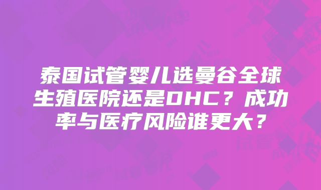 泰国试管婴儿选曼谷全球生殖医院还是DHC？成功率与医疗风险谁更大？