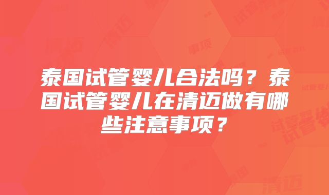 泰国试管婴儿合法吗?泰国试管婴儿在清迈做有哪些注意事项?