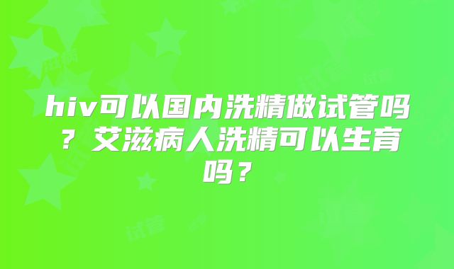 hiv可以国内洗精做试管吗？艾滋病人洗精可以生育吗？