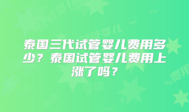 泰国三代试管婴儿费用多少?泰国试管婴儿费用上涨了吗?