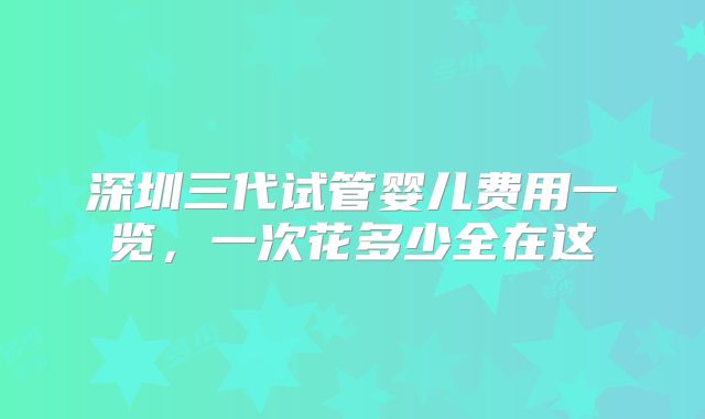 深圳三代试管婴儿费用一览,一次花多少全在这