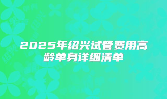 2025年绍兴试管费用高龄单身详细清单