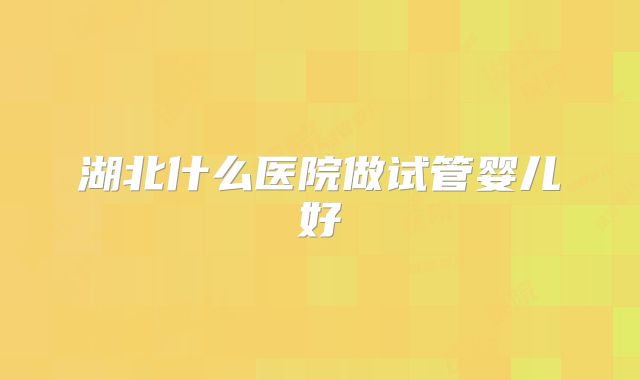 湖北什么医院做试管婴儿好