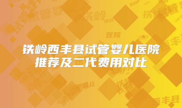 铁岭西丰县试管婴儿医院推荐及二代费用对比