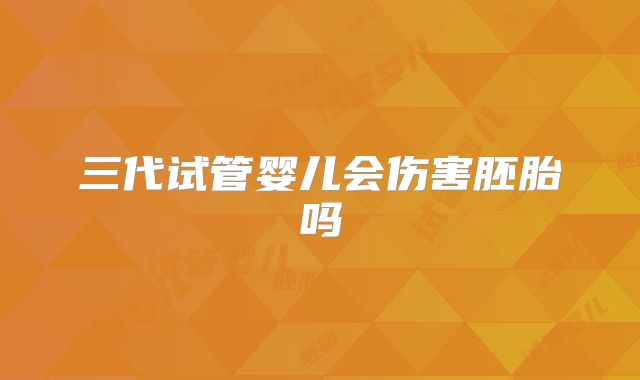 三代试管婴儿会伤害胚胎吗
