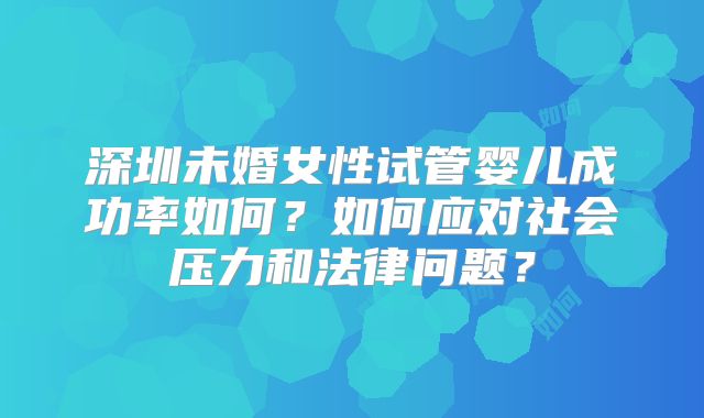 深圳未婚女性试管婴儿成功率如何?如何应对社会压力和法律问题?